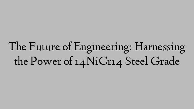 The Future of Engineering: Harnessing the Power of 14NiCr14 Steel Grade