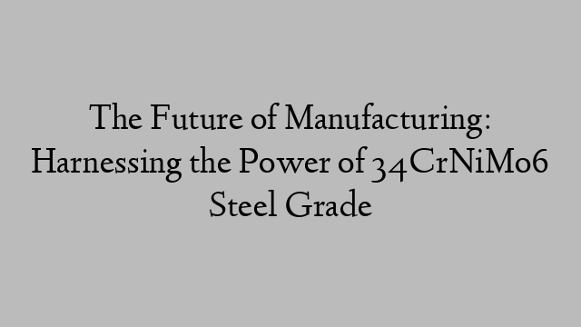 The Future of Manufacturing: Harnessing the Power of 34CrNiMo6 Steel Grade