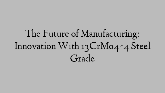 The Future of Manufacturing: Innovation With 13CrMo4-4 Steel Grade