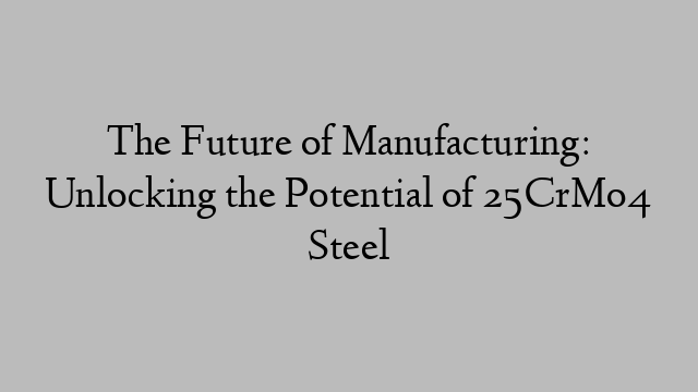 The Future of Manufacturing: Unlocking the Potential of 25CrMo4 Steel