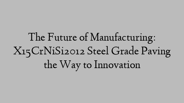 The Future of Manufacturing: X15CrNiSi2012 Steel Grade Paving the Way to Innovation