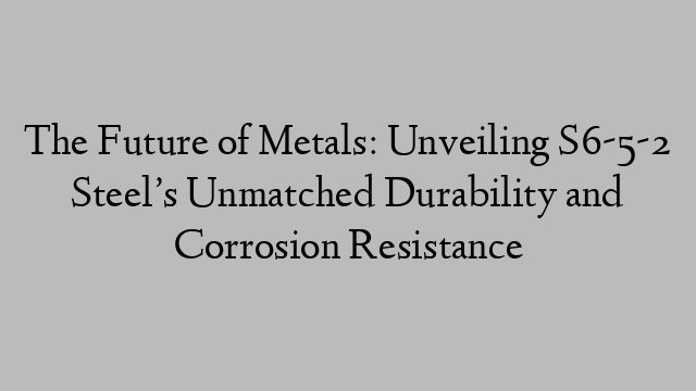 The Future of Metals: Unveiling S6-5-2 Steel’s Unmatched Durability and Corrosion Resistance