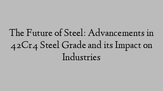 The Future of Steel: Advancements in 42Cr4 Steel Grade and its Impact on Industries