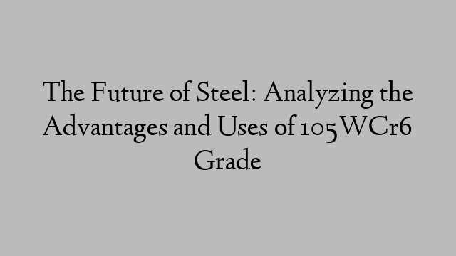 The Future of Steel: Analyzing the Advantages and Uses of 105WCr6 Grade