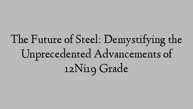 The Future of Steel: Demystifying the Unprecedented Advancements of 12Ni19 Grade