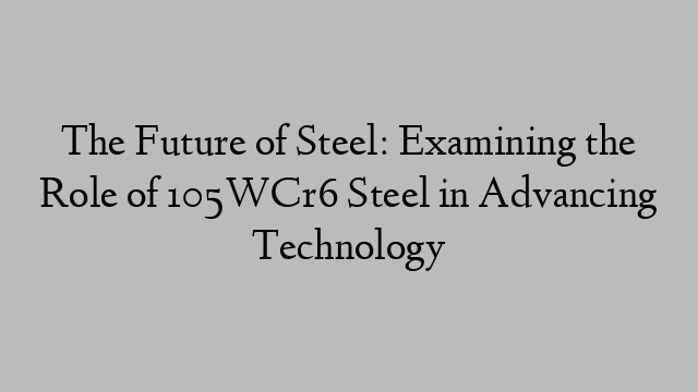 The Future of Steel: Examining the Role of 105WCr6 Steel in Advancing Technology