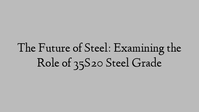 The Future of Steel: Examining the Role of 35S20 Steel Grade