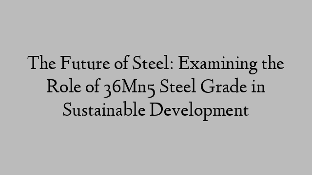 The Future of Steel: Examining the Role of 36Mn5 Steel Grade in Sustainable Development