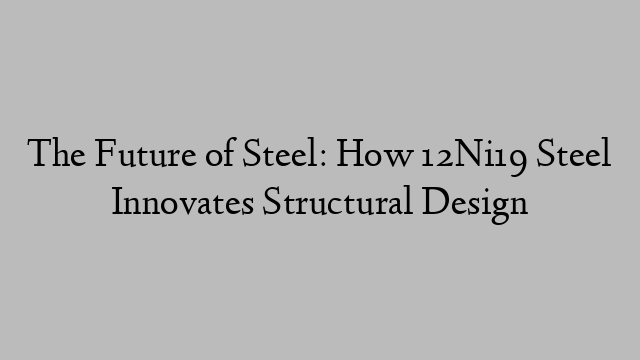 The Future of Steel: How 12Ni19 Steel Innovates Structural Design