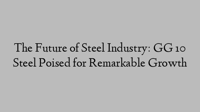 The Future of Steel Industry: GG 10 Steel Poised for Remarkable Growth