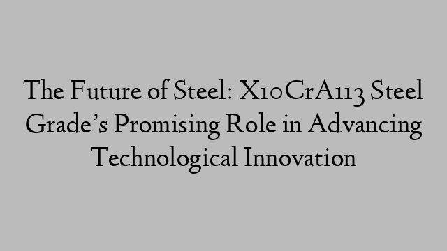 The Future of Steel: X10CrA113 Steel Grade’s Promising Role in Advancing Technological Innovation