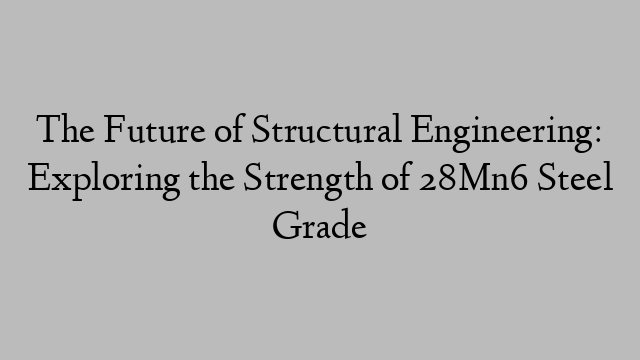 The Future of Structural Engineering: Exploring the Strength of 28Mn6 Steel Grade