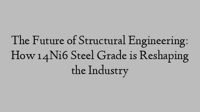 The Future of Structural Engineering: How 14Ni6 Steel Grade is Reshaping the Industry