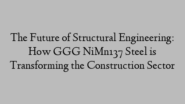 The Future of Structural Engineering: How GGG NiMn137 Steel is Transforming the Construction Sector