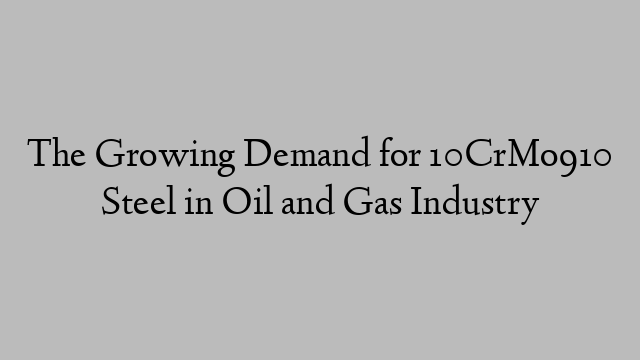 The Growing Demand for 10CrMo910 Steel in Oil and Gas Industry