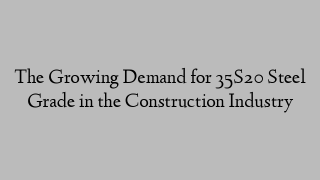 The Growing Demand for 35S20 Steel Grade in the Construction Industry