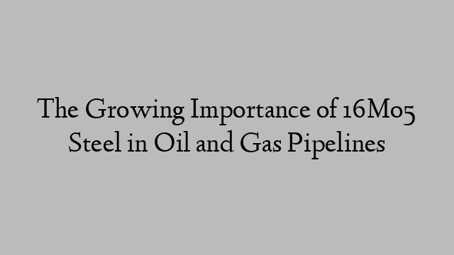 The Growing Importance of 16Mo5 Steel in Oil and Gas Pipelines