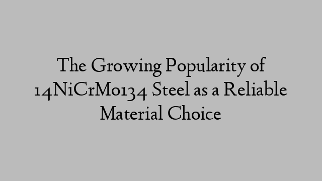 The Growing Popularity of 14NiCrMo134 Steel as a Reliable Material Choice