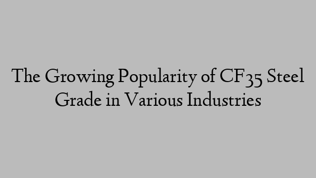 The Growing Popularity of CF35 Steel Grade in Various Industries