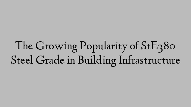 The Growing Popularity of StE380 Steel Grade in Building Infrastructure