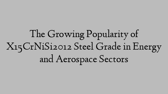 The Growing Popularity of X15CrNiSi2012 Steel Grade in Energy and Aerospace Sectors