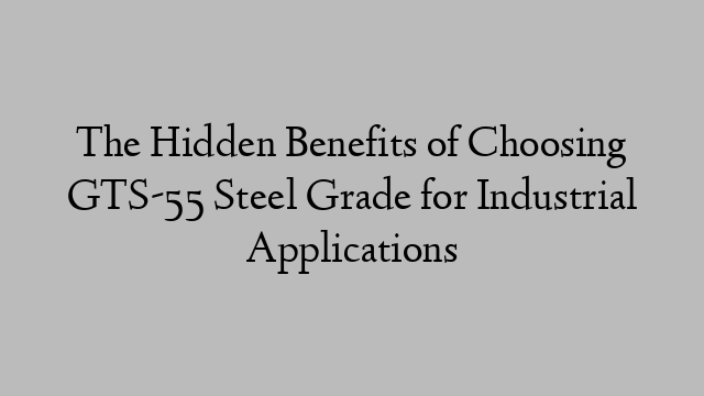 The Hidden Benefits of Choosing GTS-55 Steel Grade for Industrial Applications