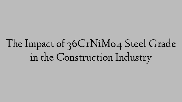 The Impact of 36CrNiMo4 Steel Grade in the Construction Industry