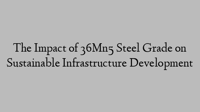 The Impact of 36Mn5 Steel Grade on Sustainable Infrastructure Development