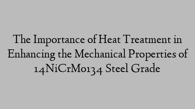 The Importance of Heat Treatment in Enhancing the Mechanical Properties of 14NiCrMo134 Steel Grade