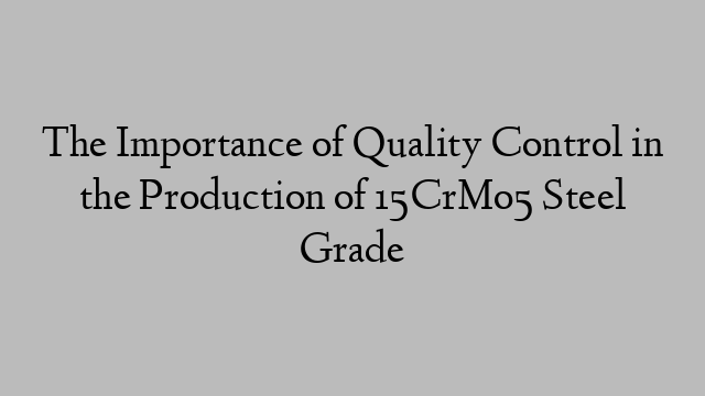 The Importance of Quality Control in the Production of 15CrMo5 Steel Grade