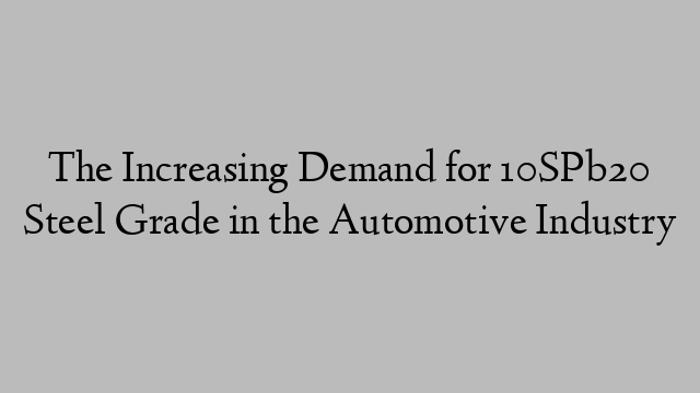 The Increasing Demand for 10SPb20 Steel Grade in the Automotive Industry