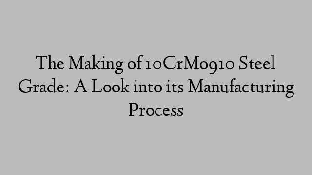 The Making of 10CrMo910 Steel Grade: A Look into its Manufacturing Process