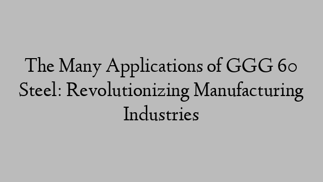 The Many Applications of GGG 60 Steel: Revolutionizing Manufacturing Industries