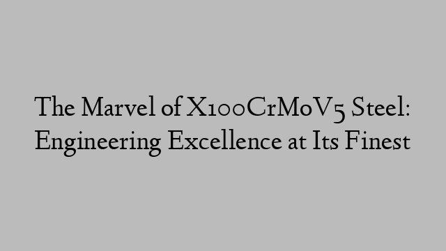 The Marvel of X100CrMoV5 Steel: Engineering Excellence at Its Finest