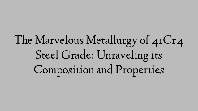 The Marvelous Metallurgy of 41Cr4 Steel Grade: Unraveling its Composition and Properties