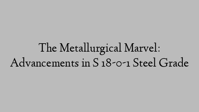 The Metallurgical Marvel: Advancements in S 18-0-1 Steel Grade