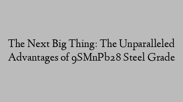 The Next Big Thing: The Unparalleled Advantages of 9SMnPb28 Steel Grade