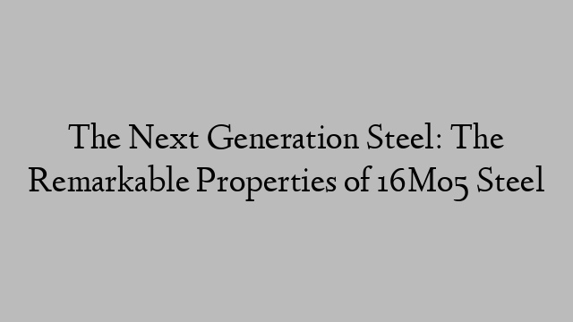 The Next Generation Steel: The Remarkable Properties of 16Mo5 Steel