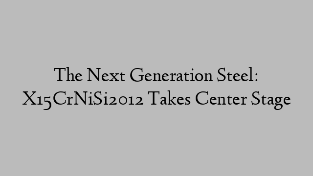 The Next Generation Steel: X15CrNiSi2012 Takes Center Stage