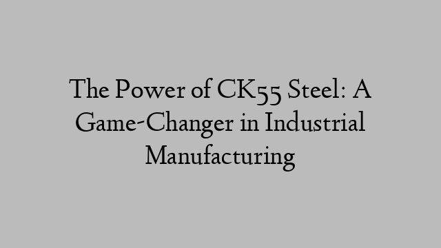 The Power of CK55 Steel: A Game-Changer in Industrial Manufacturing