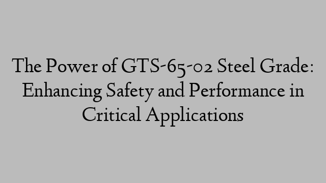 The Power of GTS-65-02 Steel Grade: Enhancing Safety and Performance in Critical Applications