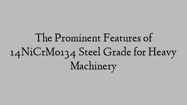 The Prominent Features of 14NiCrMo134 Steel Grade for Heavy Machinery