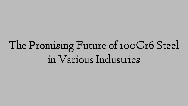 The Promising Future of 100Cr6 Steel in Various Industries