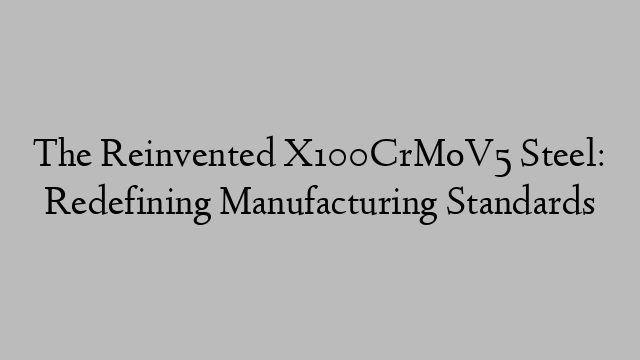 The Reinvented X100CrMoV5 Steel: Redefining Manufacturing Standards