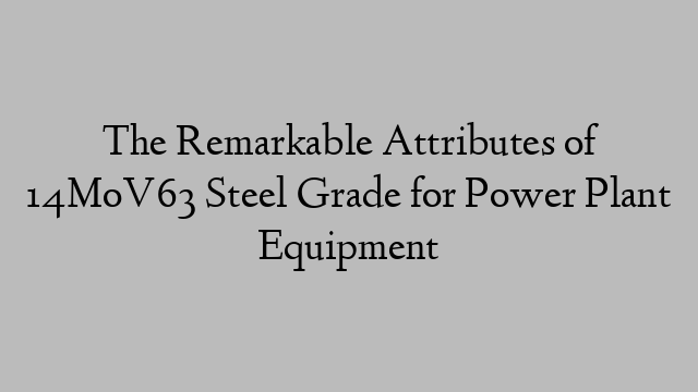 The Remarkable Attributes of 14MoV63 Steel Grade for Power Plant Equipment