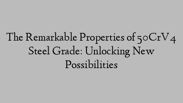 The Remarkable Properties of 50CrV4 Steel Grade: Unlocking New Possibilities