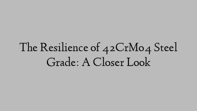 The Resilience of 42CrMo4 Steel Grade: A Closer Look