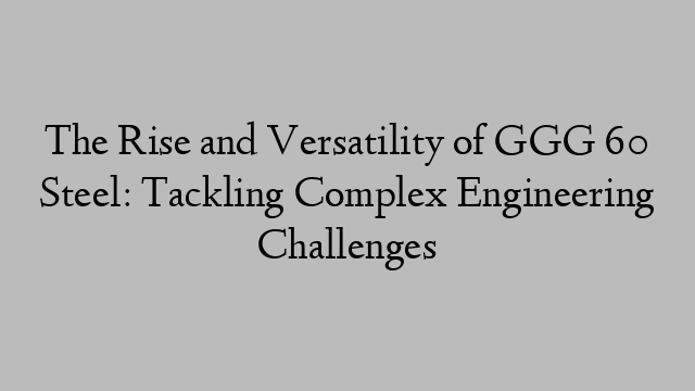 The Rise and Versatility of GGG 60 Steel: Tackling Complex Engineering Challenges