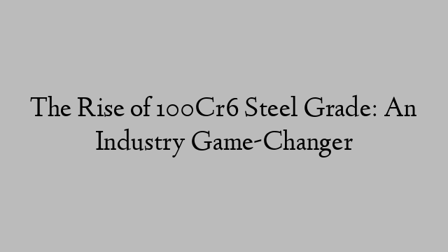 The Rise of 100Cr6 Steel Grade: An Industry Game-Changer