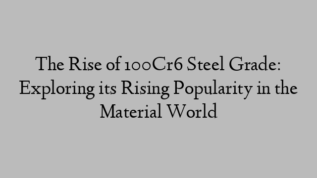 The Rise of 100Cr6 Steel Grade: Exploring its Rising Popularity in the Material World